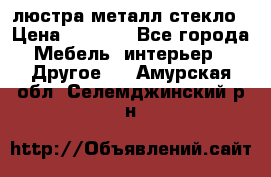 люстра металл стекло › Цена ­ 1 000 - Все города Мебель, интерьер » Другое   . Амурская обл.,Селемджинский р-н